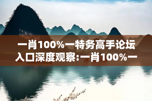 一肖100%一特务高手论坛入口深度观察:一肖100%一特务高手论坛入口12-24-36-05-17-29 T:33的欺诈本质-核心解答、解释与落实-规避诱导词汇