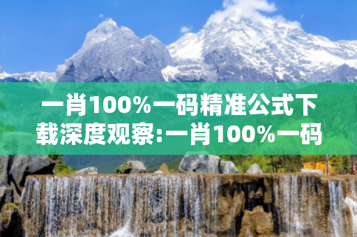 一肖100%一码精准公式下载深度观察:一肖100%一码精准公式下载23-14-05-37-42-19 T:28的欺诈本质-核心解答、解释与落实,警惕虚假宣传