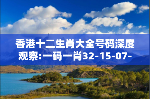 香港十二生肖大全号码深度观察:一码一肖32-15-07-23-45-11 T:03的欺诈本质-核心解答、解释与落实-专家解读