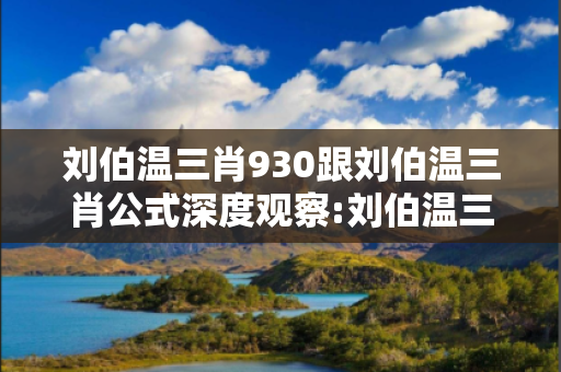 刘伯温三肖930跟刘伯温三肖公式深度观察:刘伯温三肖930 02-15-23-37-41-49 T:12的欺诈本质-核心解答、解释与落实