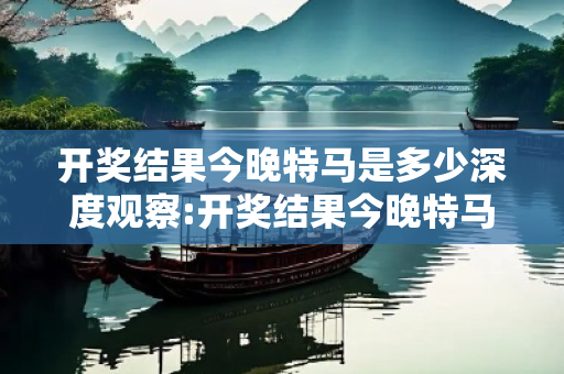 开奖结果今晚特马是多少深度观察:开奖结果今晚特马是多少05-12-23-34-45-19 T:07的欺诈本质-核心解答、解释与落实-全链释义