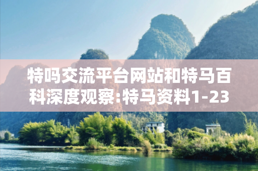 特吗交流平台网站和特马百科深度观察:特马资料1-23-34-45-12-07 T:26的欺诈本质-核心解答、解释与落实