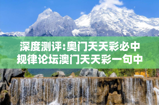 深度测评:奥门天天彩必中规律论坛澳门天天彩一句中深度观察:奥门天天彩必中规律论坛12-24-36-05-17-29 T:33的欺诈本质-核心解答、解释与落实