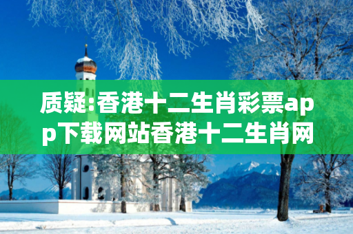 质疑:香港十二生肖彩票app下载网站香港十二生肖网址深度观察:香港十二生肖彩票app下载网站12-25-37-14-08-3 T:22的欺诈本质-核心解答、解释与落实