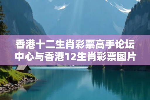 香港十二生肖彩票高手论坛中心与香港12生肖彩票图片深度观察:香港十二生肖彩票高手论坛中心02-15-23-37-42-11 T:07的欺诈本质-核心解答、解释与落实