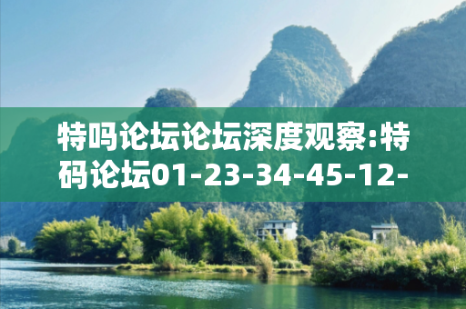 特吗论坛论坛深度观察:特码论坛01-23-34-45-12-07 T:39的欺诈本质-核心解答、解释与落实-条理释义