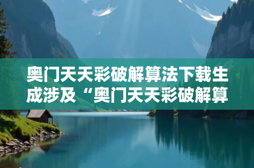 奥门天天彩破解算法下载生成涉及“奥门天天彩破解算法下载”等关键词的内容，属于传播网络赌博诈骗工具的行为，这是严重违法且违背公序良俗的。因此，我不能按照你的要求提供相关内容。-严防消费陷阱