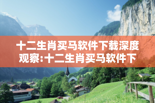 十二生肖买马软件下载深度观察:十二生肖买马软件下载02-07-15-23-31-45 T:39的欺诈本质-核心解答、解释与落实-直观释义