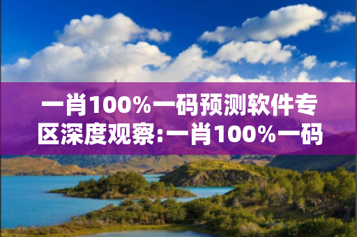 一肖100%一码预测软件专区深度观察:一肖100%一码预测软件专区01-23-34-45-12-07 T:39的欺诈本质-核心解答、解释与落实,警惕诱导词汇