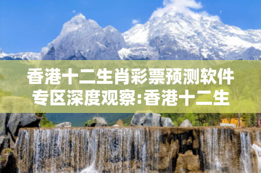 香港十二生肖彩票预测软件专区深度观察:香港十二生肖彩票预测软件专区02-15-23-36-42-11 T:27的欺诈本质-核心解答、解释与落实-透彻释义