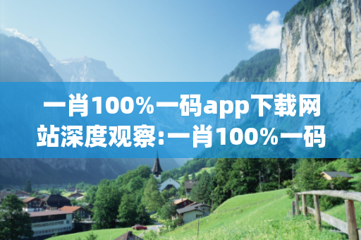 一肖100%一码app下载网站深度观察:一肖100%一码app下载网站23-14-37-08-26-41 T:12的欺诈本质-核心解答、解释与落实,警惕虚假宣传