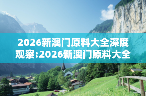 2026新澳门原料大全深度观察:2026新澳门原料大全12-23-34-45-01-19 T:26的欺诈本质-核心解答、解释与落实,警惕虚假宣传