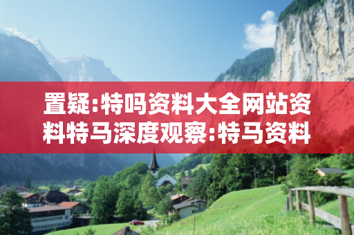 置疑:特吗资料大全网站资料特马深度观察:特马资料大全12-23-34-05-16-27 T:39的欺诈本质-核心解答、解释与落实