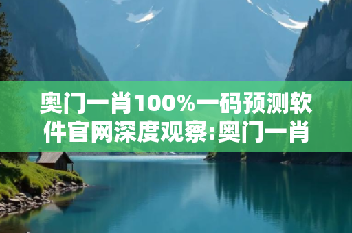 奥门一肖100%一码预测软件官网深度观察:奥门一肖100%一码预测软件官网12-24-36-08-15-22 T:33的欺诈本质-核心解答、解释与落实-拒绝欺骗性承诺