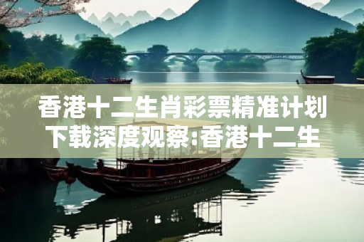 香港十二生肖彩票精准计划下载深度观察:香港十二生肖彩票精准计划下载01-23-34-45-12-07 T:39的欺诈本质-核心解答、解释与落实-透彻释义