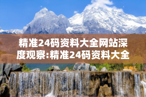 精准24码资料大全网站深度观察:精准24码资料大全02-15-28-37-44-12 T:23的欺诈本质-核心解答、解释与落实-规避诱导词汇