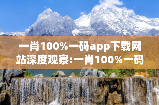 一肖100%一码app下载网站深度观察:一肖100%一码app下载网站12-23-34-45-07-19 T:26的欺诈本质-核心解答、解释与落实-规避诱导词汇