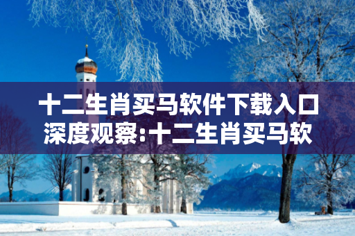十二生肖买马软件下载入口深度观察:十二生肖买马软件下载入口2-15-28-33-41-07 T:19的欺诈本质-核心解答、解释与落实-领域解答