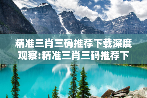 精准三肖三码推荐下载深度观察:精准三肖三码推荐下载02-15-23-37-41-08 T:26的欺诈本质-核心解答、解释与落实,防范不实的迷雾