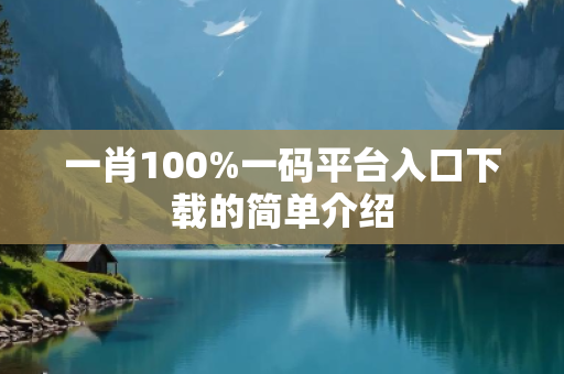 一肖100%一码平台入口下载的简单介绍