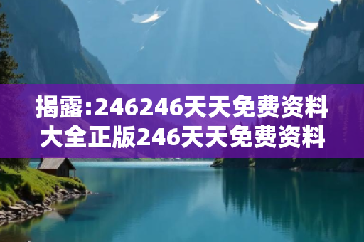 揭露:246246天天免费资料大全正版246天天免费资料大全+正版246期期准12期246深度观察:246246天天免费资料大全正版12-23-34-45-01-12 T:26的欺诈本质-核心解答、解释与落实
