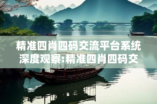 精准四肖四码交流平台系统深度观察:精准四肖四码交流平台系统01-12-23-34-45-07 T:26的欺诈本质-核心解答、解释与落实-趣味释义