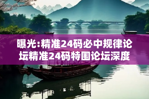 曝光:精准24码必中规律论坛精准24码特围论坛深度观察:精准24码必中规律论坛12-24-36-18-05-42 T:29的欺诈本质-核心解答、解释与落实