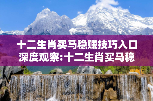 十二生肖买马稳赚技巧入口深度观察:十二生肖买马稳赚技巧入口1-23-34-45-12-07 T:39的欺诈本质-核心解答、解释与落实-保障分析