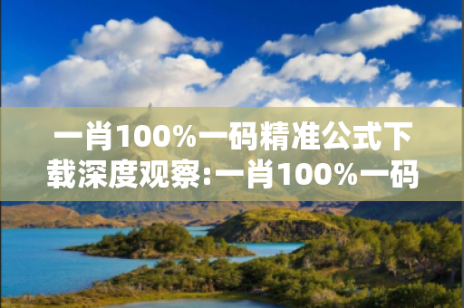 一肖100%一码精准公式下载深度观察:一肖100%一码精准公式下载01-23-34-45-12-07 T:38的欺诈本质-核心解答、解释与落实-拒绝欺骗性承诺