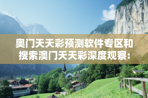 奥门天天彩预测软件专区和搜索澳门天天彩深度观察:奥门天天彩预测软件专区12-23-34-45-01-07 T:22的欺诈本质-核心解答、解释与落实