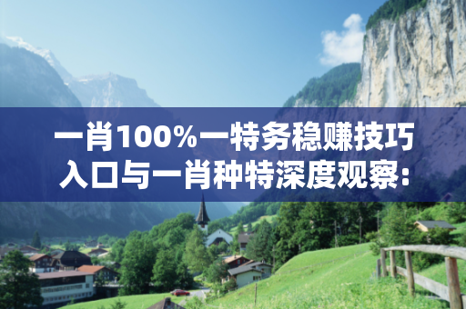 一肖100%一特务稳赚技巧入口与一肖种特深度观察:一肖100%一特务稳赚技巧入口12-23-34-45-01-16 T:28的欺诈本质-核心解答、解释与落实
