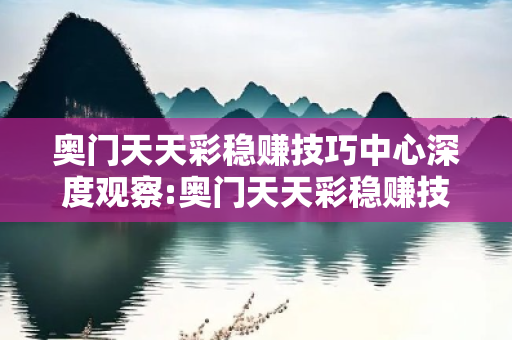 奥门天天彩稳赚技巧中心深度观察:奥门天天彩稳赚技巧中心12-23-34-05-17-42 T:26的欺诈本质-核心解答、解释与落实