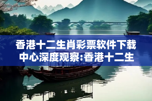 香港十二生肖彩票软件下载中心深度观察:香港十二生肖彩票软件下载中心12-25-37-08-19-42 T:33的欺诈本质-核心解答、解释与落实-全链释义