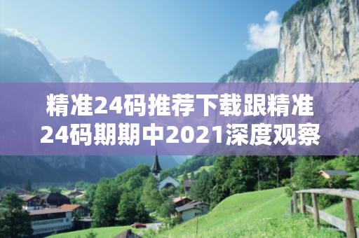 精准24码推荐下载跟精准24码期期中2021深度观察:一码中特预测12-23-34-05-17-46 T:29的欺诈本质-核心解答、解释与落实