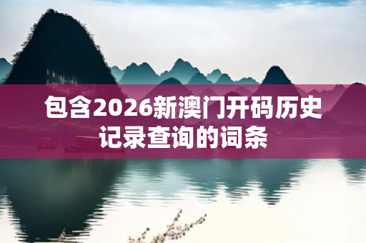 包含2026新澳门开码历史记录查询的词条