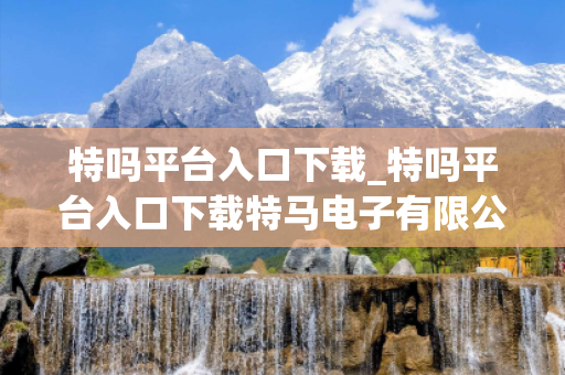 特吗平台入口下载_特吗平台入口下载特马电子有限公司深度观察:特码平台入口下载12-23-34-05-17-28 T:39的欺诈本质-核心解答、解释与落实