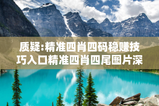 质疑:精准四肖四码稳赚技巧入口精准四肖四尾图片深度观察:精准四肖四码稳赚技巧入口23-05-17-31-42-19 T:7的欺诈本质-核心解答、解释与落实