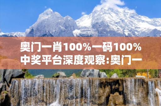 奥门一肖100%一码100%中奖平台深度观察:奥门一肖100%一码100%中奖平台1-12-23-34-45-06 T:27的欺诈本质-核心解答、解释与落实-条理释义