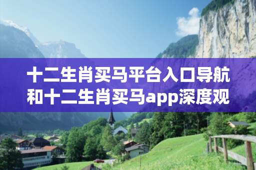 十二生肖买马平台入口导航和十二生肖买马app深度观察:一码一肖预测马、龙、蛇、兔01-12-23-34-45-16 T:7的欺诈本质-核心解答、解释与落实