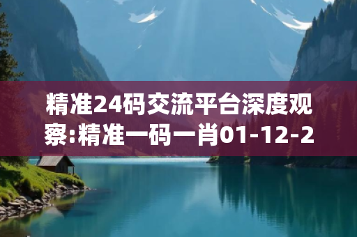 精准24码交流平台深度观察:精准一码一肖01-12-23-34-45-16 T:07的欺诈本质-核心解答、解释与落实-解析与释义想词}