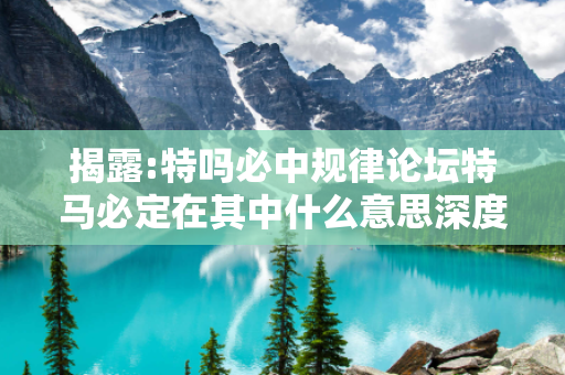 揭露:特吗必中规律论坛特马必定在其中什么意思深度观察:特码必中规律论坛12-23-34-45-01-17 T:29的欺诈本质-核心解答、解释与落实