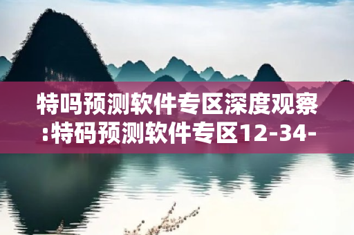 特吗预测软件专区深度观察:特码预测软件专区12-34-21-45-07-32 T:28的欺诈本质-核心解答、解释与落实-拒绝欺骗性承诺