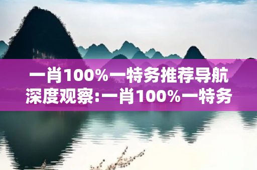 一肖100%一特务推荐导航深度观察:一肖100%一特务推荐导航12-23-34-45-07-19 T:33的欺诈本质-核心解答、解释与落实-专家解读