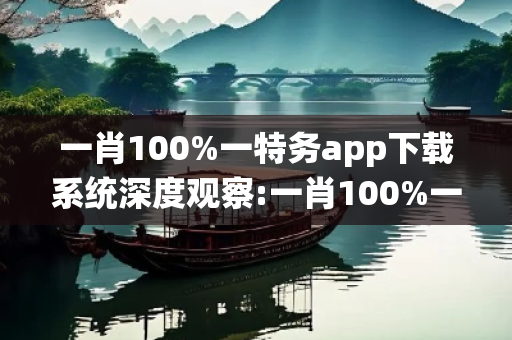 一肖100%一特务app下载系统深度观察:一肖100%一特务app下载系统03-12-25-37-41-19 T:7的欺诈本质-核心解答、解释与落实-条理释义