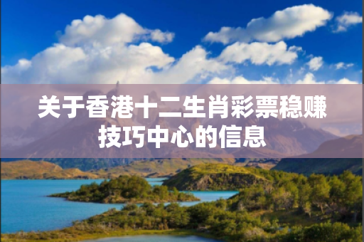 关于香港十二生肖彩票稳赚技巧中心的信息