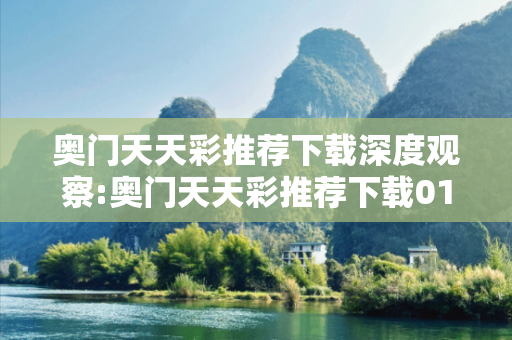 奥门天天彩推荐下载深度观察:奥门天天彩推荐下载01-12-23-34-45-49 T:7的欺诈本质-核心解答、解释与落实-启发释义