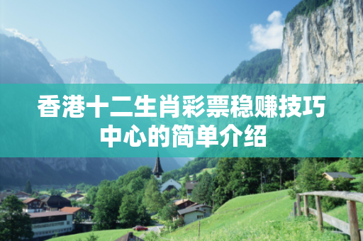 香港十二生肖彩票稳赚技巧中心的简单介绍