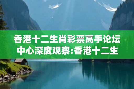 香港十二生肖彩票高手论坛中心深度观察:香港十二生肖彩票高手论坛中心12-23-34-45-16-27 T:38的欺诈本质-核心解答、解释与落实-解析与释义想词}