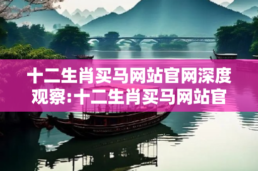 十二生肖买马网站官网深度观察:十二生肖买马网站官网01-23-34-45-12-07 T:38的欺诈本质-核心解答、解释与落实-直观释义