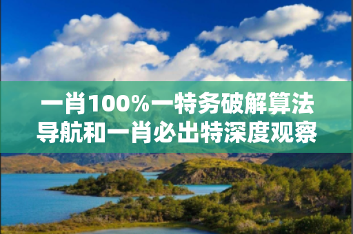 一肖100%一特务破解算法导航和一肖必出特深度观察:一肖100%一特务破解算法导航3-12-25-37-42-19 T:33的欺诈本质-核心解答、解释与落实